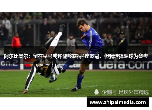阿尔比奥尔：留在皇马或许能够获得4座欧冠，但我选择踢球为参考