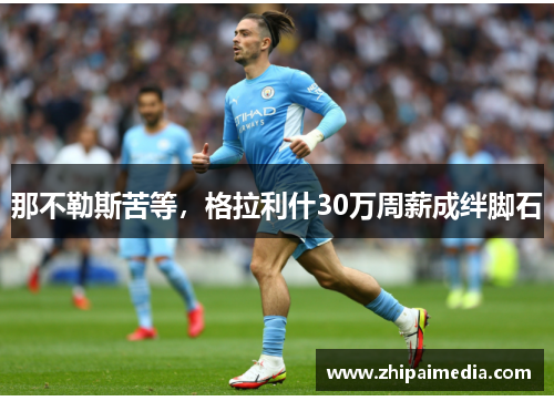 那不勒斯苦等，格拉利什30万周薪成绊脚石