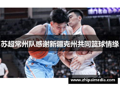 苏超常州队感谢新疆克州共同篮球情缘